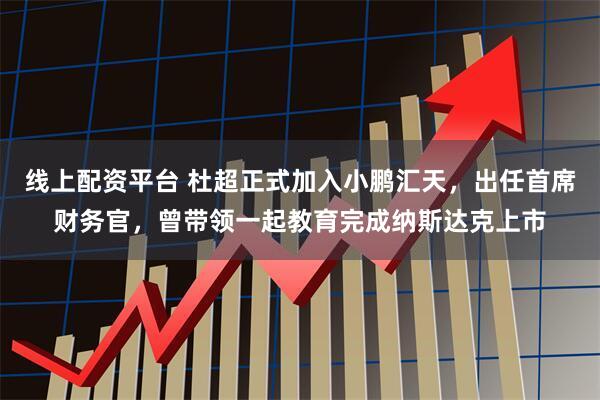 线上配资平台 杜超正式加入小鹏汇天，出任首席财务官，曾带领一起教育完成纳斯达克上市
