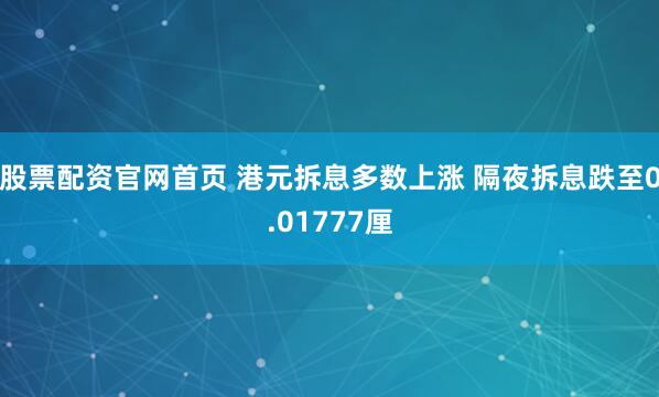 股票配资官网首页 港元拆息多数上涨 隔夜拆息跌至0.01777厘