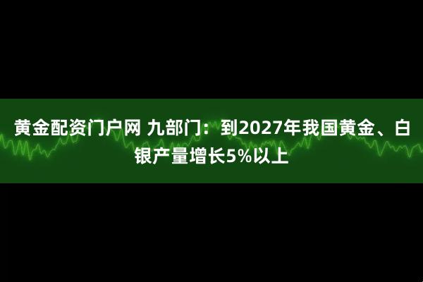 黄金配资门户网 九部门：到2027年我国黄金、白银产量增长5%以上