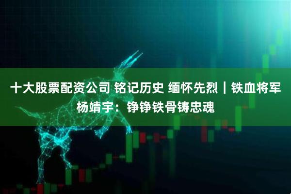 十大股票配资公司 铭记历史 缅怀先烈｜铁血将军杨靖宇：铮铮铁骨铸忠魂