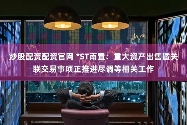 炒股配资配资官网 *ST南置：重大资产出售暨关联交易事项正推进尽调等相关工作