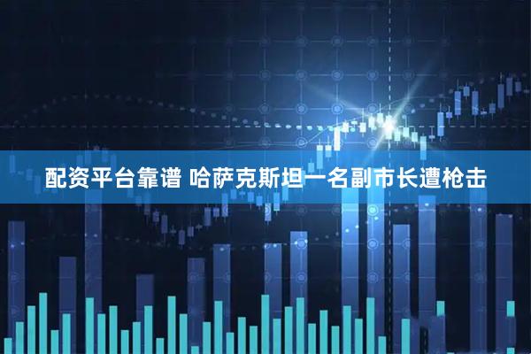 配资平台靠谱 哈萨克斯坦一名副市长遭枪击