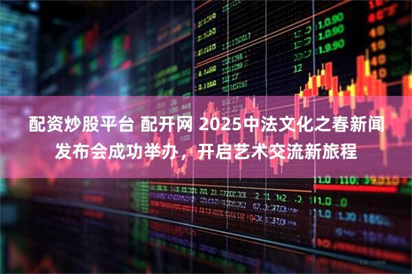 配资炒股平台 配开网 2025中法文化之春新闻发布会成功举办，开启艺术交流新旅程