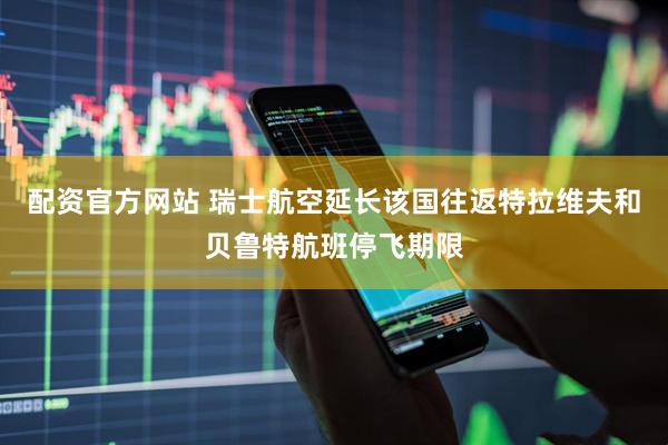 配资官方网站 瑞士航空延长该国往返特拉维夫和贝鲁特航班停飞期限