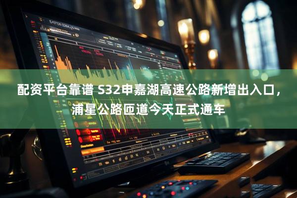 配资平台靠谱 S32申嘉湖高速公路新增出入口，浦星公路匝道今天正式通车
