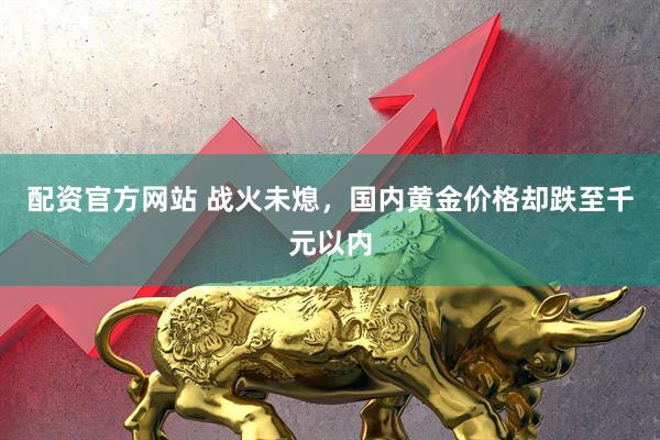 配资官方网站 战火未熄，国内黄金价格却跌至千元以内