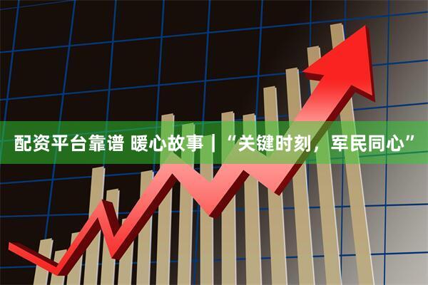 配资平台靠谱 暖心故事｜“关键时刻，军民同心”