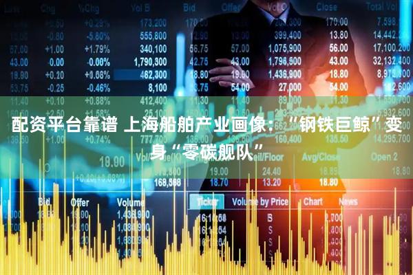 配资平台靠谱 上海船舶产业画像：“钢铁巨鲸”变身“零碳舰队”