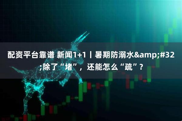 配资平台靠谱 新闻1+1丨暑期防溺水&#32;除了“堵”，还能怎么“疏”？