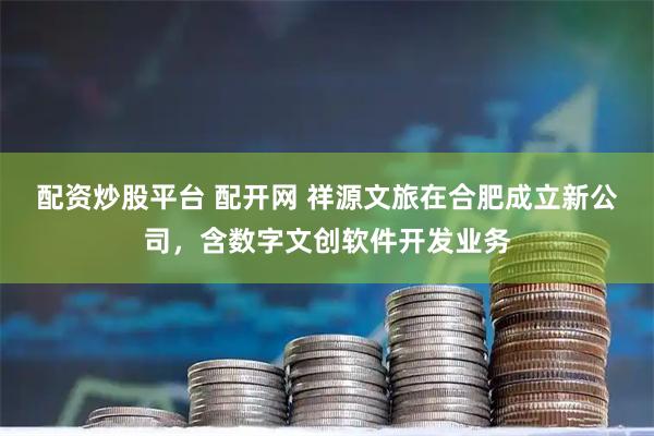 配资炒股平台 配开网 祥源文旅在合肥成立新公司，含数字文创软件开发业务