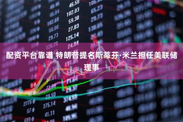 配资平台靠谱 特朗普提名斯蒂芬·米兰担任美联储理事