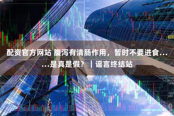 配资官方网站 腹泻有清肠作用，暂时不要进食……是真是假？｜谣言终结站