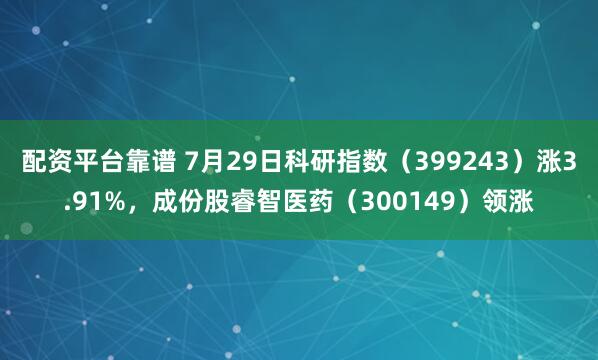配资平台靠谱 7月29日科研指数（399243）涨3.91%，成份股睿智医药（300149）领涨