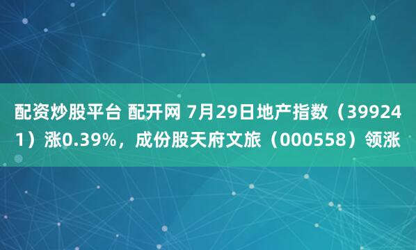 配资炒股平台 配开网 7月29日地产指数（399241）涨0.39%，成份股天府文旅（000558）领涨