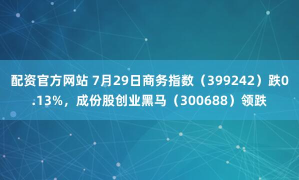 配资官方网站 7月29日商务指数（399242）跌0.13%，成份股创业黑马（300688）领跌