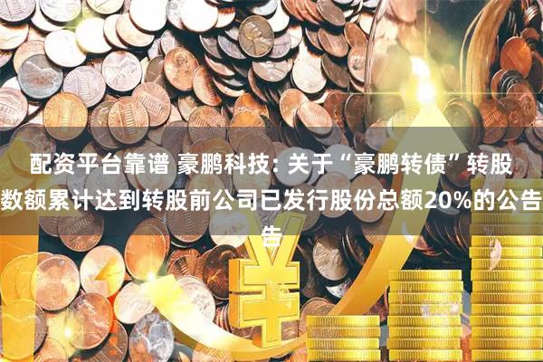 配资平台靠谱 豪鹏科技: 关于“豪鹏转债”转股数额累计达到转股前公司已发行股份总额20%的公告