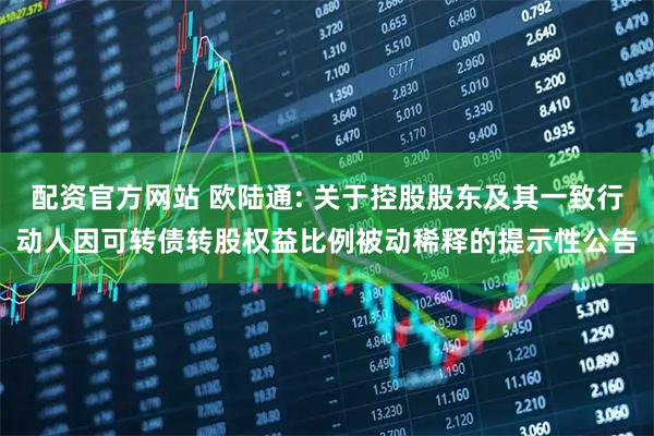 配资官方网站 欧陆通: 关于控股股东及其一致行动人因可转债转股权益比例被动稀释的提示性公告