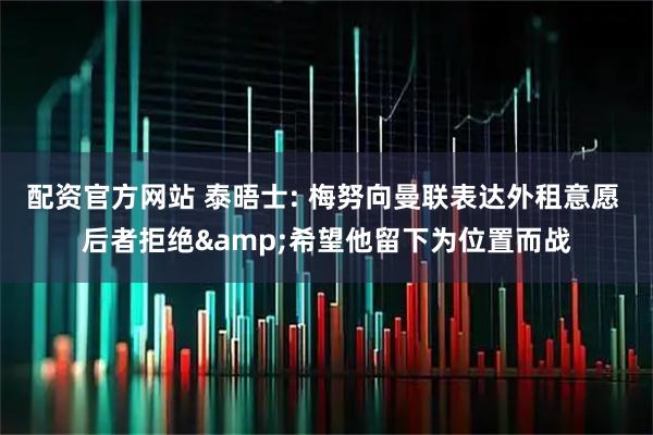 配资官方网站 泰晤士: 梅努向曼联表达外租意愿 后者拒绝&希望他留下为位置而战