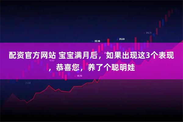 配资官方网站 宝宝满月后，如果出现这3个表现，恭喜您，养了个聪明娃