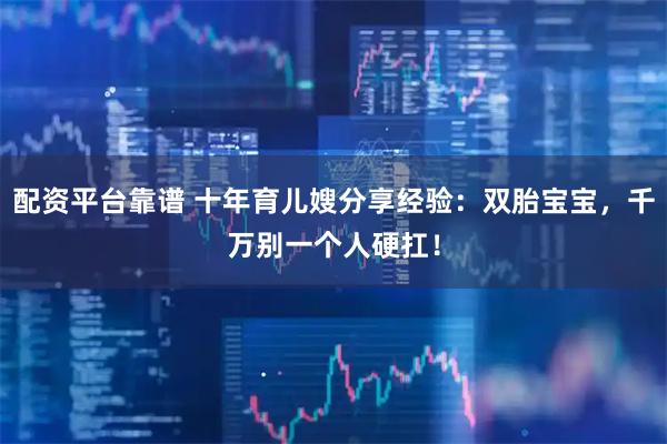 配资平台靠谱 十年育儿嫂分享经验：双胎宝宝，千万别一个人硬扛！