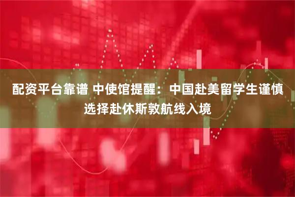 配资平台靠谱 中使馆提醒：中国赴美留学生谨慎选择赴休斯敦航线入境