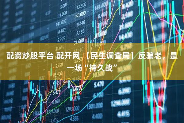 配资炒股平台 配开网 【民生调查局】反骗老，是一场“持久战”