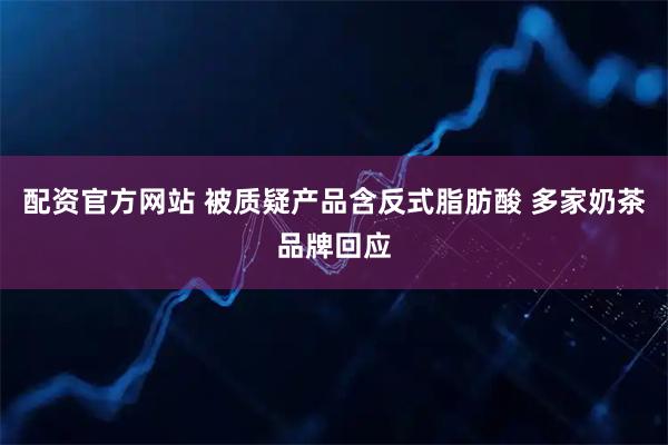 配资官方网站 被质疑产品含反式脂肪酸 多家奶茶品牌回应