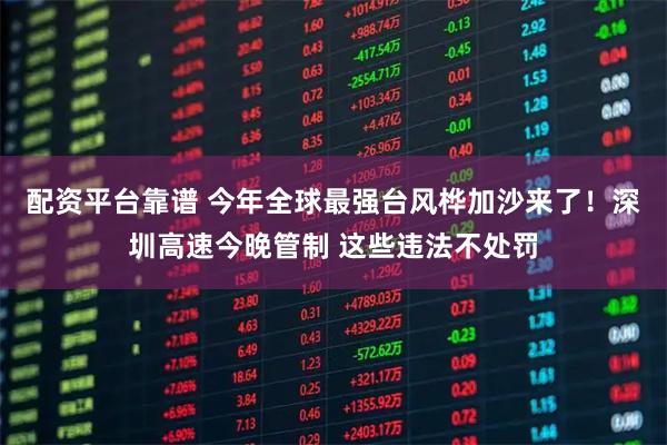 配资平台靠谱 今年全球最强台风桦加沙来了！深圳高速今晚管制 这些违法不处罚