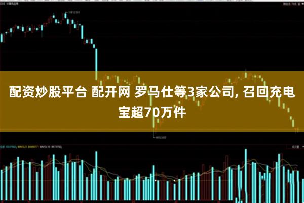 配资炒股平台 配开网 罗马仕等3家公司, 召回充电宝超70万件