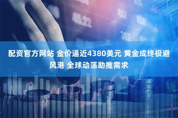 配资官方网站 金价逼近4380美元 黄金成终极避风港 全球动荡助推需求