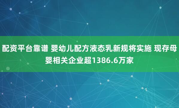 配资平台靠谱 婴幼儿配方液态乳新规将实施 现存母婴相关企业超1386.6万家