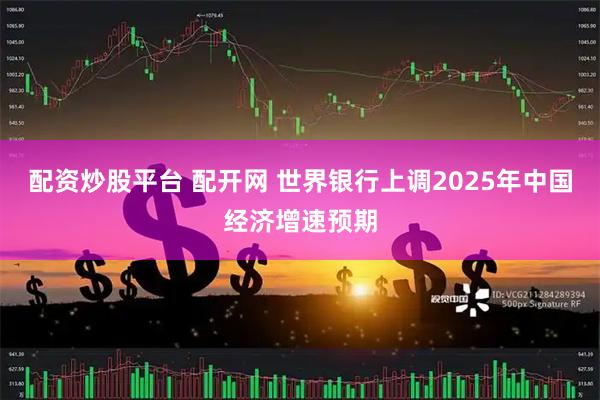 配资炒股平台 配开网 世界银行上调2025年中国经济增速预期