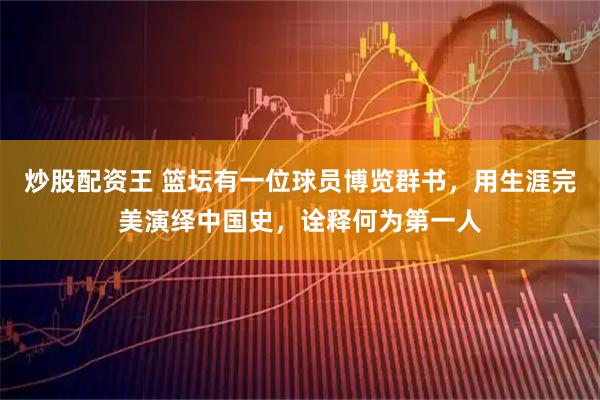 炒股配资王 篮坛有一位球员博览群书，用生涯完美演绎中国史，诠释何为第一人