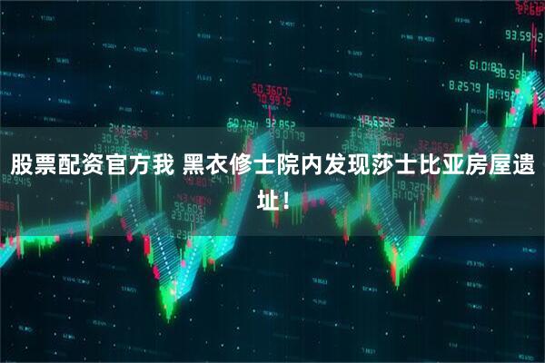 股票配资官方我 黑衣修士院内发现莎士比亚房屋遗址！