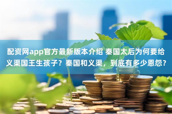 配资网app官方最新版本介绍 秦国太后为何要给义渠国王生孩子？秦国和义渠，到底有多少恩怨？