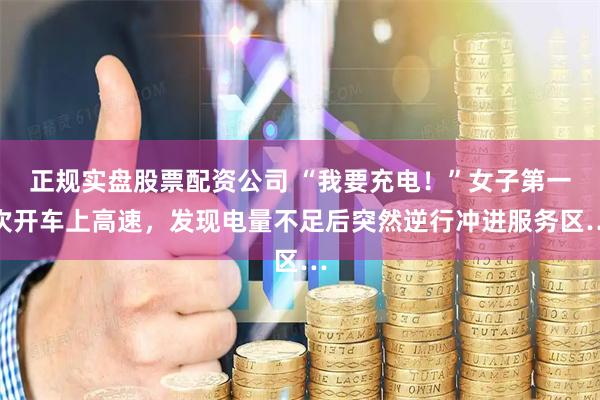 正规实盘股票配资公司 “我要充电！”女子第一次开车上高速，发现电量不足后突然逆行冲进服务区…