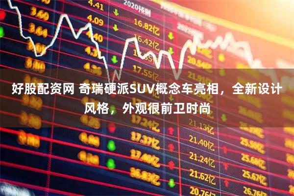 好股配资网 奇瑞硬派SUV概念车亮相，全新设计风格，外观很前卫时尚