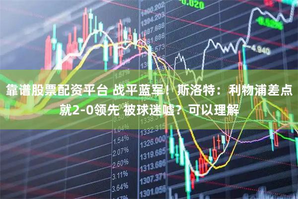 靠谱股票配资平台 战平蓝军！斯洛特：利物浦差点就2-0领先 被球迷嘘？可以理解