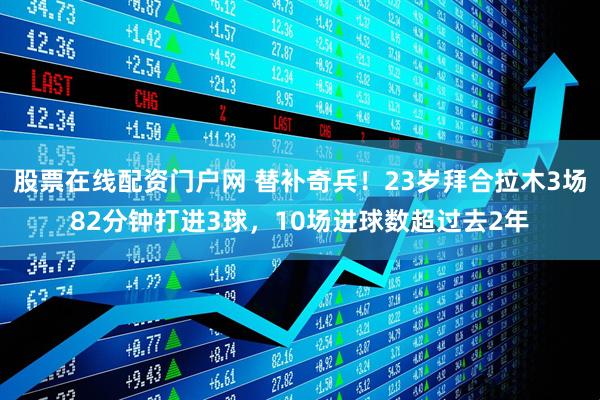 股票在线配资门户网 替补奇兵！23岁拜合拉木3场82分钟打进3球，10场进球数超过去2年
