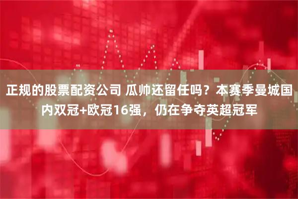 正规的股票配资公司 瓜帅还留任吗？本赛季曼城国内双冠+欧冠16强，仍在争夺英超冠军