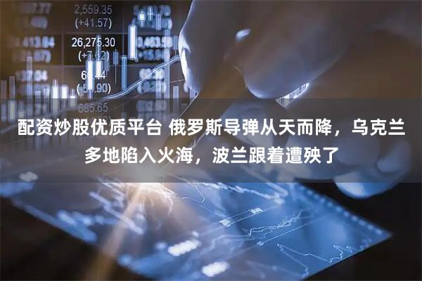配资炒股优质平台 俄罗斯导弹从天而降，乌克兰多地陷入火海，波兰跟着遭殃了