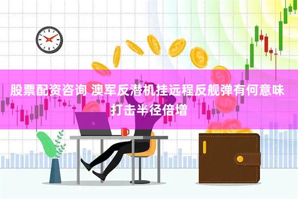 股票配资咨询 澳军反潜机挂远程反舰弹有何意味 打击半径倍增